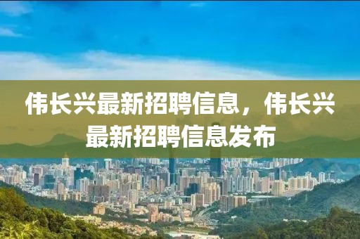 偉長興最新招聘信息，偉長興最新招聘信息發(fā)布