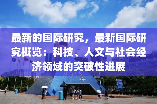 最新的國際研究，最新國際研究概覽：科技、人文與社會經濟領域的突破性進展