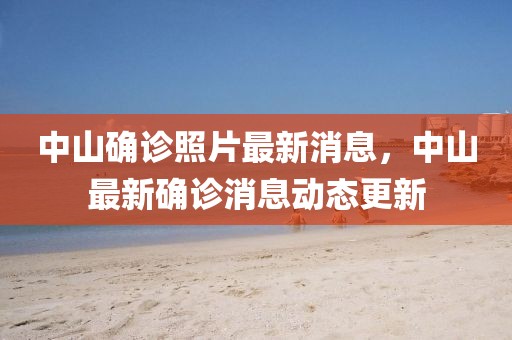 中山確診照片最新消息，中山最新確診消息動態(tài)更新