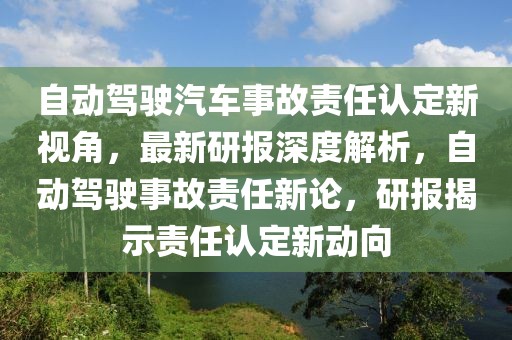 自動駕駛汽車事故責(zé)任認(rèn)定新視角，最新研報(bào)深度解析，自動駕駛事故責(zé)任新論，研報(bào)揭示責(zé)任認(rèn)定新動向