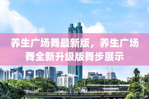 養(yǎng)生廣場舞最新版，養(yǎng)生廣場舞全新升級版舞步展示