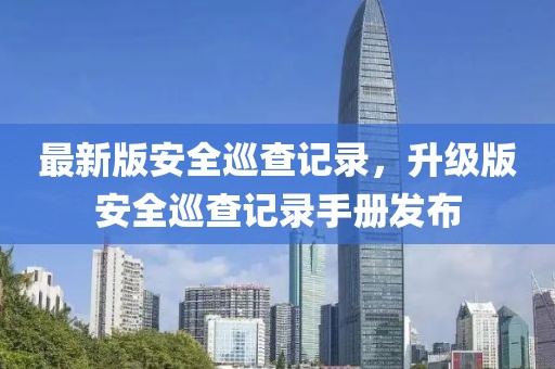 最新版安全巡查記錄，升級版安全巡查記錄手冊發(fā)布