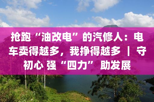 搶跑“油改電”的汽修人：電車賣得越多，我掙得越多 ｜ 守初心 強“四力” 助發(fā)展