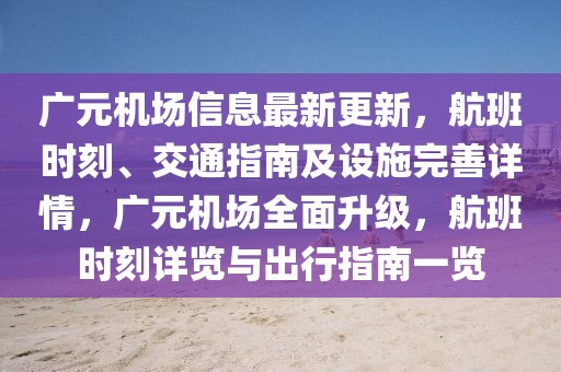 廣元機場信息最新更新，航班時刻、交通指南及設(shè)施完善詳情，廣元機場全面升級，航班時刻詳覽與出行指南一覽