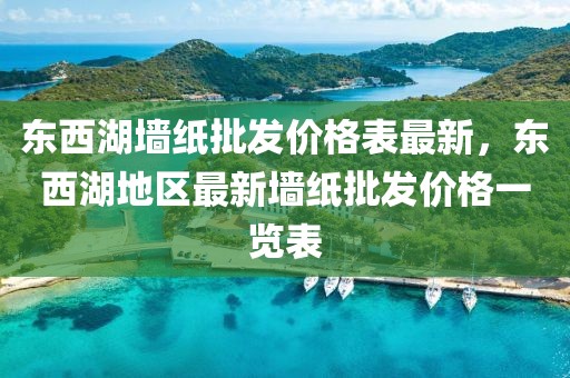 東西湖墻紙批發(fā)價(jià)格表最新，東西湖地區(qū)最新墻紙批發(fā)價(jià)格一覽表