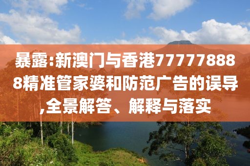暴露:新澳門與香港777778888精準管家婆和防范廣告的誤導,全景解答、解釋與落實