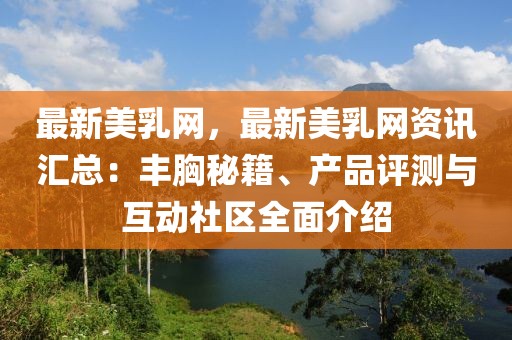 最新美乳網(wǎng)，最新美乳網(wǎng)資訊匯總：豐胸秘籍、產(chǎn)品評(píng)測(cè)與互動(dòng)社區(qū)全面介紹
