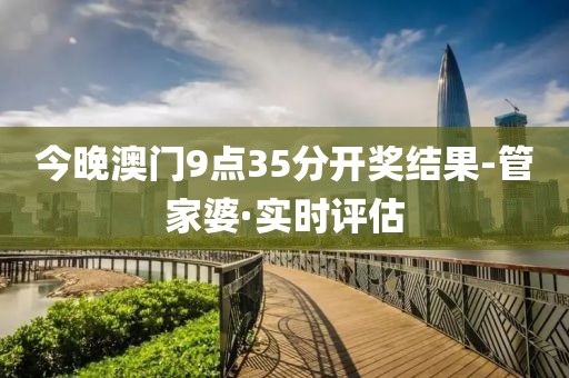 今晚澳門9點(diǎn)35分開獎(jiǎng)結(jié)果-管家婆·實(shí)時(shí)評估