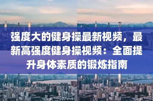 強(qiáng)度大的健身操最新視頻，最新高強(qiáng)度健身操視頻：全面提升身體素質(zhì)的鍛煉指南