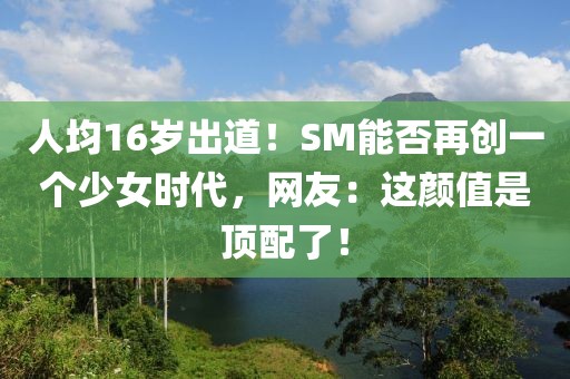 人均16歲出道！SM能否再創(chuàng)一個(gè)少女時(shí)代，網(wǎng)友：這顏值是頂配了！