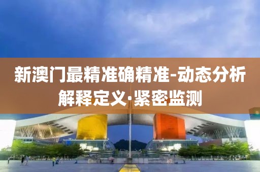 新澳門最精準(zhǔn)確精準(zhǔn)-動態(tài)分析解釋定義·緊密監(jiān)測