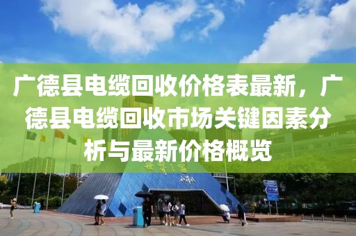 廣德縣電纜回收價格表最新，廣德縣電纜回收市場關鍵因素分析與最新價格概覽