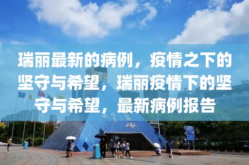 瑞麗最新的病例，疫情之下的堅守與希望，瑞麗疫情下的堅守與希望，最新病例報告