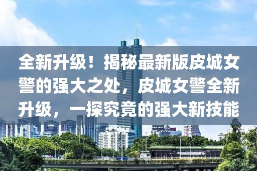 全新升級！揭秘最新版皮城女警的強大之處，皮城女警全新升級，一探究竟的強大新技能