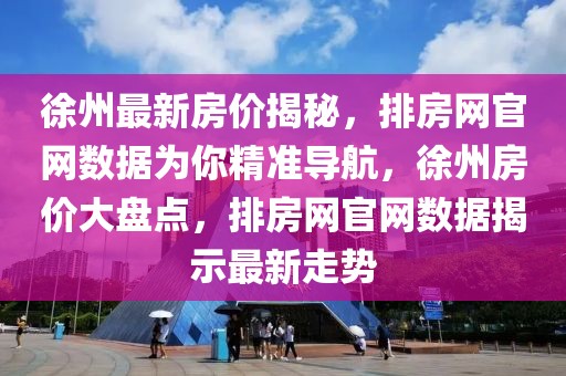 徐州最新房價揭秘，排房網(wǎng)官網(wǎng)數(shù)據(jù)為你精準導(dǎo)航，徐州房價大盤點，排房網(wǎng)官網(wǎng)數(shù)據(jù)揭示最新走勢