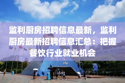 監(jiān)利廚房招聘信息最新，監(jiān)利廚房最新招聘信息匯總：把握餐飲行業(yè)就業(yè)機(jī)會(huì)