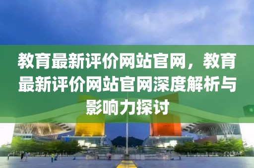 教育最新評價網(wǎng)站官網(wǎng)，教育最新評價網(wǎng)站官網(wǎng)深度解析與影響力探討