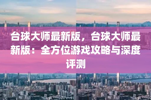 臺球大師最新版，臺球大師最新版：全方位游戲攻略與深度評測