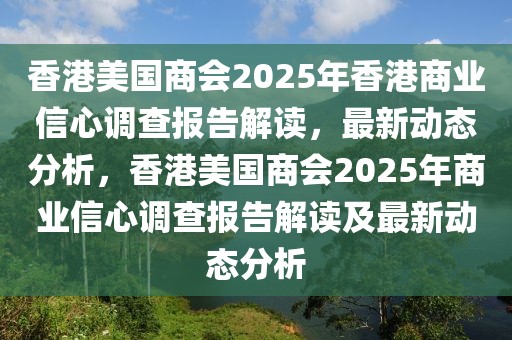 香港美國商會2025年香港商業(yè)信心調(diào)查報告解讀，最新動態(tài)分析，香港美國商會2025年商業(yè)信心調(diào)查報告解讀及最新動態(tài)分析
