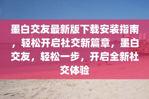 墨白交友最新版下載安裝指南，輕松開啟社交新篇章，墨白交友，輕松一步，開啟全新社交體驗(yàn)