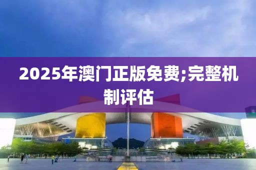 2025年澳門正版免費;完整機制評估