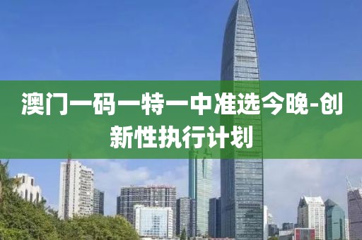 澳門一碼一特一中準選今晚-創(chuàng)新性執(zhí)行計劃