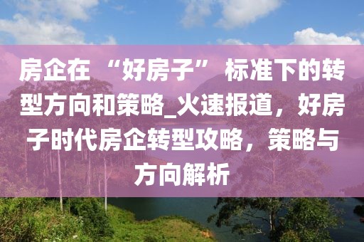 房企在 “好房子” 標(biāo)準(zhǔn)下的轉(zhuǎn)型方向和策略_火速報(bào)道，好房子時(shí)代房企轉(zhuǎn)型攻略，策略與方向解析