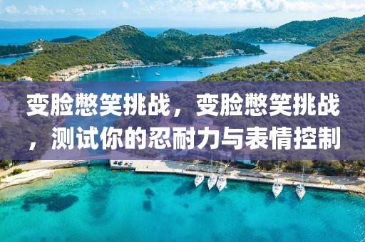 變臉憋笑挑戰(zhàn)，變臉憋笑挑戰(zhàn)，測試你的忍耐力與表情控制