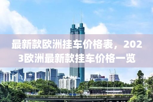 最新款歐洲掛車(chē)價(jià)格表，2023歐洲最新款掛車(chē)價(jià)格一覽
