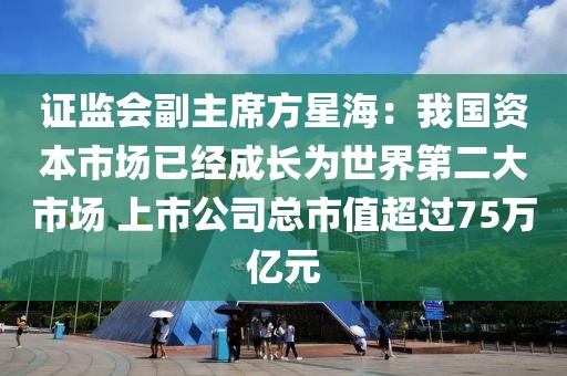 證監(jiān)會副主席方星海：我國資本市場已經(jīng)成長為世界第二大市場 上市公司總市值超過75萬億元