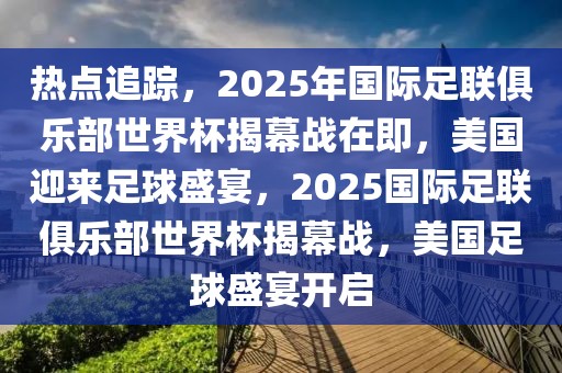 熱點(diǎn)追蹤，2025年國(guó)際足聯(lián)俱樂部世界杯揭幕戰(zhàn)在即，美國(guó)迎來足球盛宴，2025國(guó)際足聯(lián)俱樂部世界杯揭幕戰(zhàn)，美國(guó)足球盛宴開啟