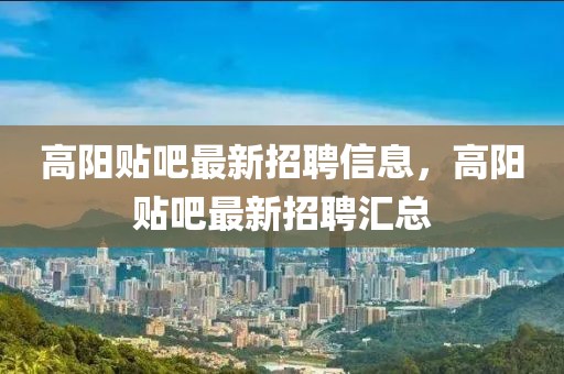 高陽(yáng)貼吧最新招聘信息，高陽(yáng)貼吧最新招聘匯總