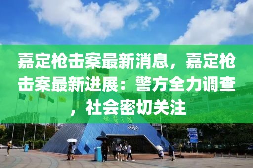 嘉定槍擊案最新消息，嘉定槍擊案最新進(jìn)展：警方全力調(diào)查，社會(huì)密切關(guān)注