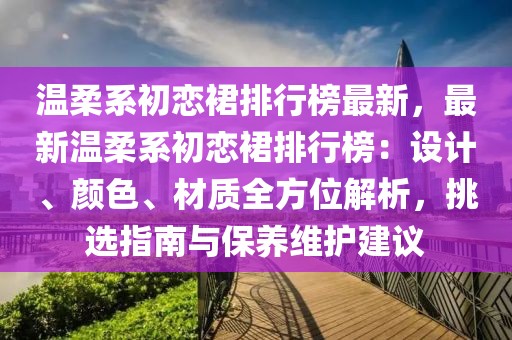 溫柔系初戀裙排行榜最新，最新溫柔系初戀裙排行榜：設(shè)計(jì)、顏色、材質(zhì)全方位解析，挑選指南與保養(yǎng)維護(hù)建議