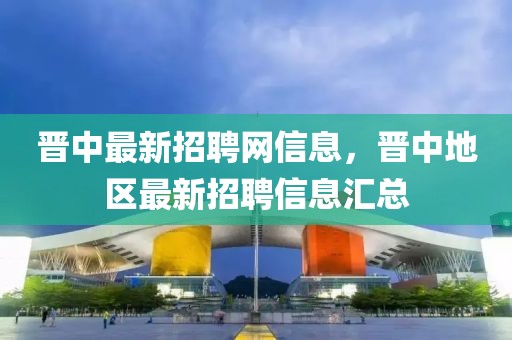 晉中最新招聘網(wǎng)信息，晉中地區(qū)最新招聘信息匯總