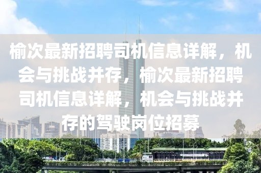 榆次最新招聘司機(jī)信息詳解，機(jī)會(huì)與挑戰(zhàn)并存，榆次最新招聘司機(jī)信息詳解，機(jī)會(huì)與挑戰(zhàn)并存的駕駛崗位招募