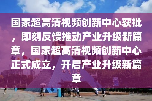 國家超高清視頻創(chuàng)新中心獲批，即刻反饋推動產(chǎn)業(yè)升級新篇章，國家超高清視頻創(chuàng)新中心正式成立，開啟產(chǎn)業(yè)升級新篇章