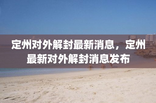 定州對外解封最新消息，定州最新對外解封消息發(fā)布