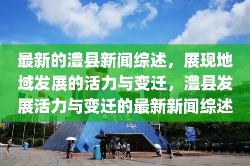 最新的澧縣新聞綜述，展現(xiàn)地域發(fā)展的活力與變遷，澧縣發(fā)展活力與變遷的最新新聞綜述