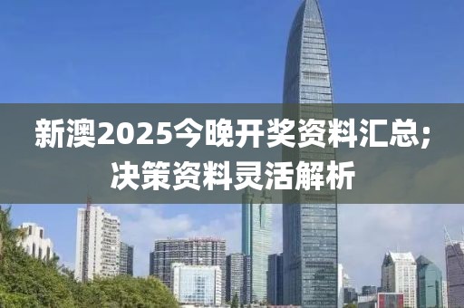 新澳2025今晚開(kāi)獎(jiǎng)資料匯總;決策資料靈活解析