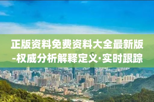 正版資料免費資料大全最新版-權(quán)威分析解釋定義·實時跟蹤