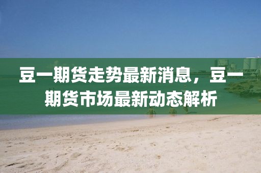 豆一期貨走勢最新消息，豆一期貨市場最新動態(tài)解析