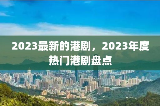 2023最新的港劇，2023年度熱門(mén)港劇盤(pán)點(diǎn)