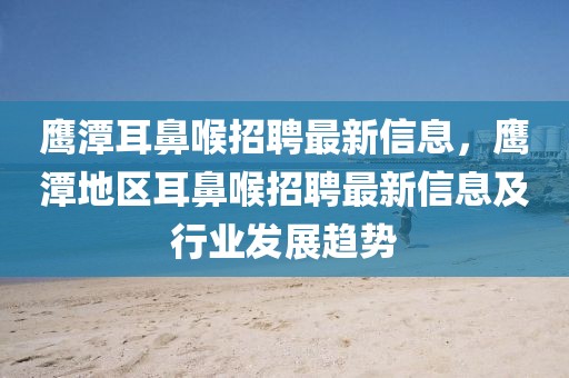 鷹潭耳鼻喉招聘最新信息，鷹潭地區(qū)耳鼻喉招聘最新信息及行業(yè)發(fā)展趨勢