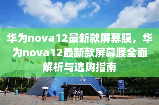 華為nova12最新款屏幕膜，華為nova12最新款屏幕膜全面解析與選購指南