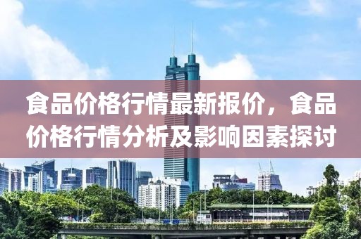 食品價(jià)格行情最新報(bào)價(jià)，食品價(jià)格行情分析及影響因素探討