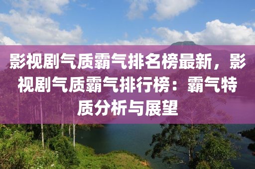 影視劇氣質(zhì)霸氣排名榜最新，影視劇氣質(zhì)霸氣排行榜：霸氣特質(zhì)分析與展望