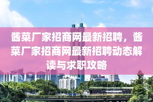 醬菜廠家招商網最新招聘，醬菜廠家招商網最新招聘動態(tài)解讀與求職攻略