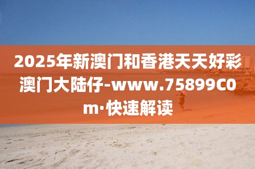 2025年新澳門和香港天天好彩澳門大陸仔-www.75899C0m·快速解讀