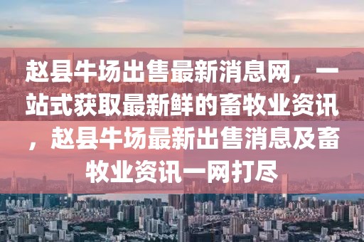 趙縣牛場出售最新消息網(wǎng)，一站式獲取最新鮮的畜牧業(yè)資訊，趙縣牛場最新出售消息及畜牧業(yè)資訊一網(wǎng)打盡